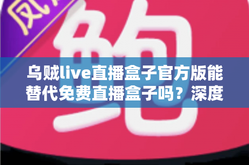 乌贼live直播盒子官方版能替代免费直播盒子吗？深度对比官方版与免费直播盒子的优劣与实用选择指南