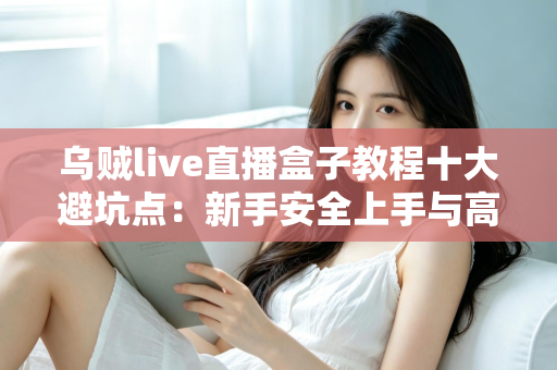 乌贼live直播盒子教程十大避坑点:新手安全上手与高效使用的完整实用指南 乌贼live直播盒子教程十大避坑点:新手安全上手与高效使用的完整实用指南