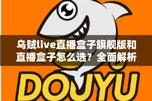 乌贼live直播盒子旗舰版和直播盒子怎么选?全面解析两大版本的差异与最佳选购方案 乌贼live直播盒子旗舰版和直播盒子怎么选?全面解析两大版本的差异与最佳选购方案