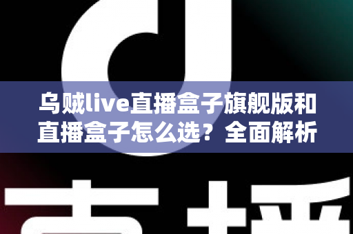 乌贼live直播盒子旗舰版和直播盒子怎么选?全面解析两大版本的差异与最佳选购方案 乌贼live直播盒子旗舰版和直播盒子怎么选?全面解析两大版本的差异与最佳选购方案
