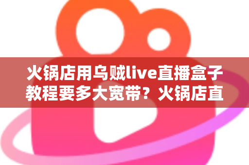 火锅店用乌贼live直播盒子教程要多大宽带?火锅店直播带宽配置与安装全攻略 火锅店用乌贼live直播盒子教程要多大宽带?火锅店直播带宽配置与安装全攻略