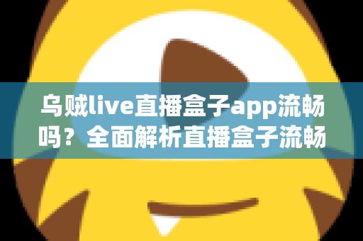 乌贼live直播盒子app流畅吗？全面解析直播盒子流畅度表现与优化技巧