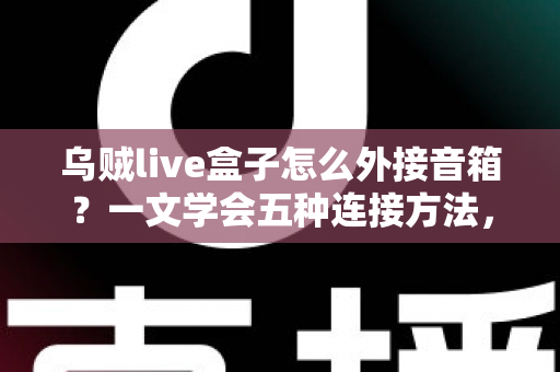 乌贼live盒子怎么外接音箱?一文学会五种连接方法,直播音质瞬间升级 乌贼live盒子怎么外接音箱?一文学会五种连接方法,直播音质瞬间升级