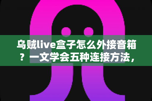 乌贼live盒子怎么外接音箱?一文学会五种连接方法,直播音质瞬间升级 乌贼live盒子怎么外接音箱?一文学会五种连接方法,直播音质瞬间升级