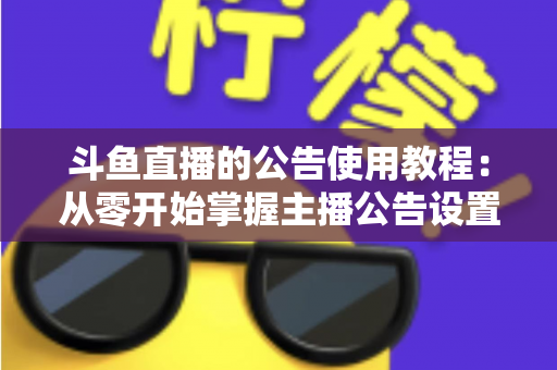斗鱼直播的公告使用教程:从零开始掌握主播公告设置与运营技巧的完整指南 斗鱼直播的公告使用教程:从零开始掌握主播公告设置与运营技巧的完整指南
