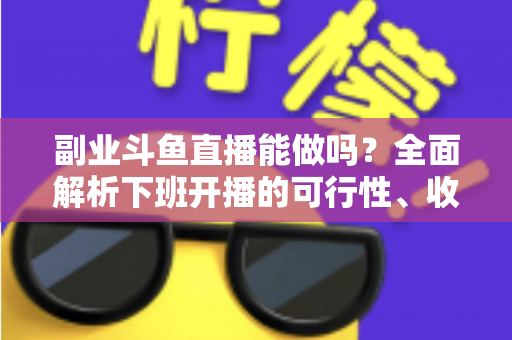 副业斗鱼直播能做吗？全面解析下班开播的可行性、收益模式与实用避坑指南