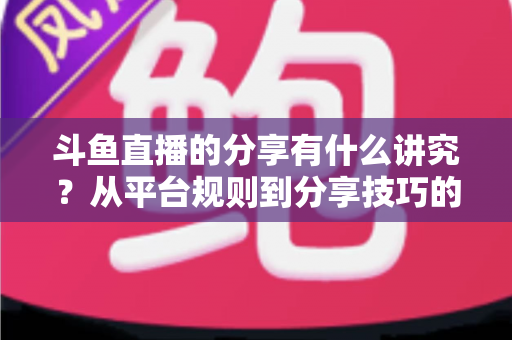 斗鱼直播的分享有什么讲究？从平台规则到分享技巧的全面解析指南