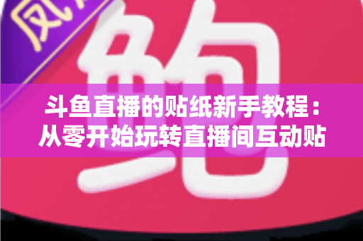 斗鱼直播的贴纸新手教程：从零开始玩转直播间互动贴纸的完整指南