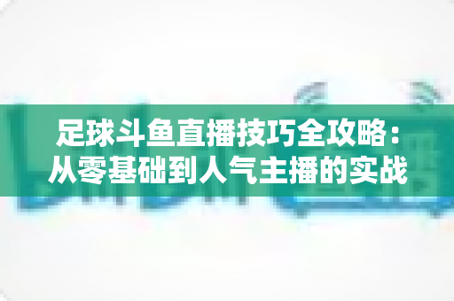 足球斗鱼直播技巧全攻略:从零基础到人气主播的实战进阶指南 足球斗鱼直播技巧全攻略:从零基础到人气主播的实战进阶指南