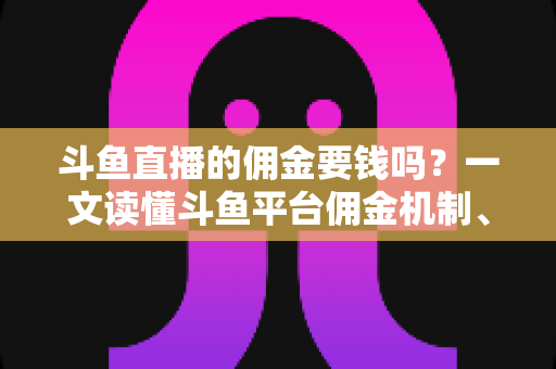 斗鱼直播的佣金要钱吗?一文读懂斗鱼平台佣金机制、抽成规则与收益真相 斗鱼直播的佣金要钱吗?一文读懂斗鱼平台佣金机制、抽成规则与收益真相
