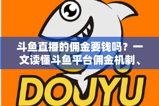 斗鱼直播的佣金要钱吗?一文读懂斗鱼平台佣金机制、抽成规则与收益真相 斗鱼直播的佣金要钱吗?一文读懂斗鱼平台佣金机制、抽成规则与收益真相