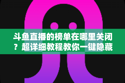 斗鱼直播的榜单在哪里关闭?超详细教程教你一键隐藏榜单,看播更清爽更省心 斗鱼直播的榜单在哪里关闭?超详细教程教你一键隐藏榜单,看播更清爽更省心