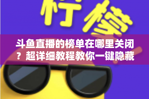 斗鱼直播的榜单在哪里关闭?超详细教程教你一键隐藏榜单,看播更清爽更省心 斗鱼直播的榜单在哪里关闭?超详细教程教你一键隐藏榜单,看播更清爽更省心