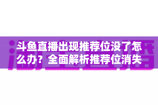 斗鱼直播出现推荐位没了怎么办？全面解析推荐位消失的原因与恢复技巧，助你重回流量巅峰