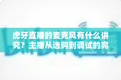 虎牙直播的麦克风有什么讲究?主播从选购到调试的完整指南 虎牙直播的麦克风有什么讲究?主播从选购到调试的完整指南