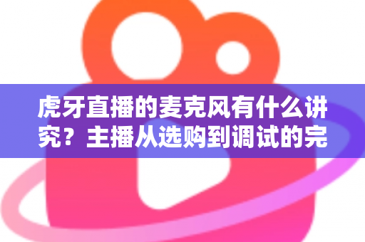 虎牙直播的麦克风有什么讲究?主播从选购到调试的完整指南 虎牙直播的麦克风有什么讲究?主播从选购到调试的完整指南