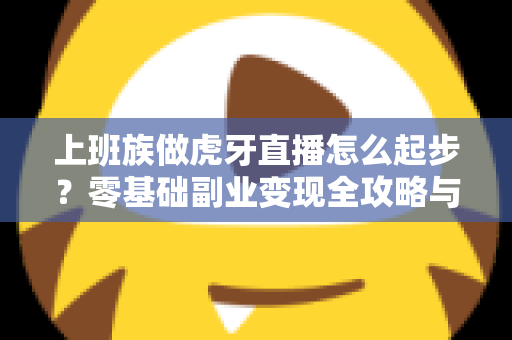 上班族做虎牙直播怎么起步?零基础副业变现全攻略与实战指南 上班族做虎牙直播怎么起步?零基础副业变现全攻略与实战指南
