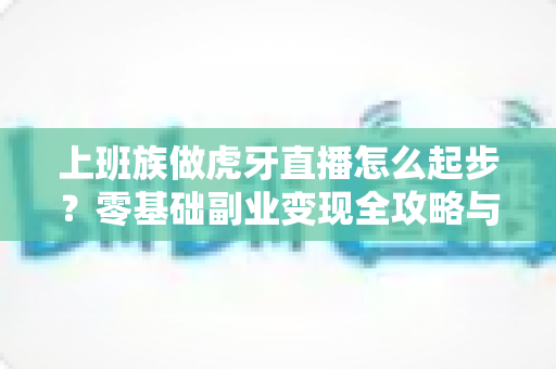 上班族做虎牙直播怎么起步?零基础副业变现全攻略与实战指南 上班族做虎牙直播怎么起步?零基础副业变现全攻略与实战指南