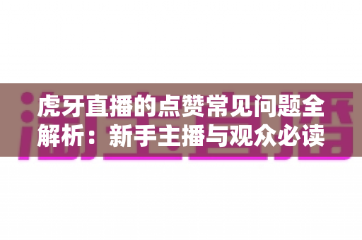 虎牙直播的点赞常见问题全解析：新手主播与观众必读的点赞功能使用指南