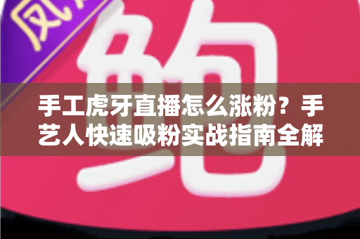 手工虎牙直播怎么涨粉？手艺人快速吸粉实战指南全解析