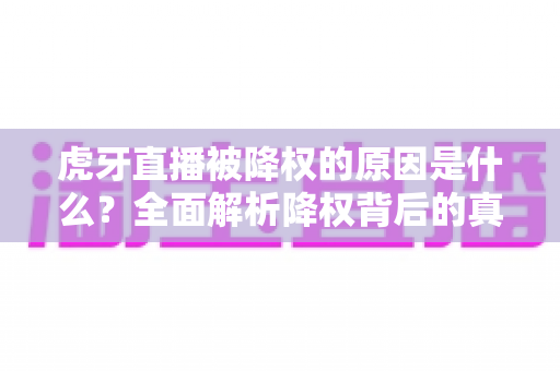 虎牙直播被降权的原因是什么？全面解析降权背后的真相与应对策略