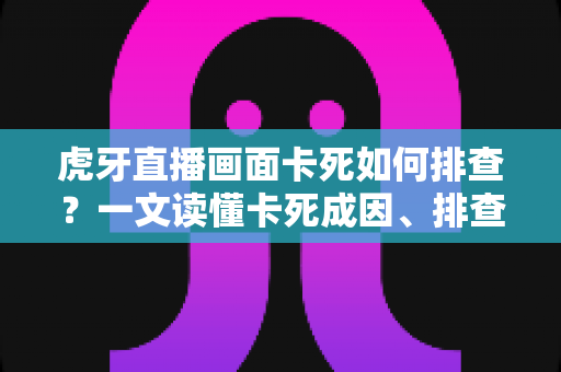 虎牙直播画面卡死如何排查?一文读懂卡死成因、排查步骤与预防技巧 虎牙直播画面卡死如何排查?一文读懂卡死成因、排查步骤与预防技巧