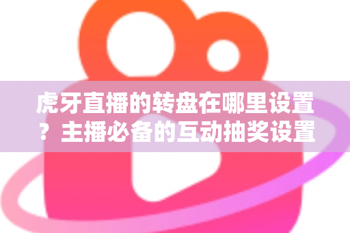 虎牙直播的转盘在哪里设置？主播必备的互动抽奖设置全流程指南