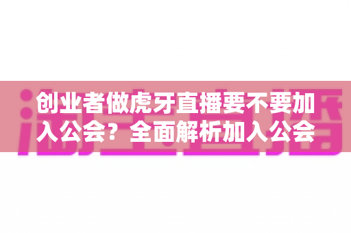 创业者做虎牙直播要不要加入公会?全面解析加入公会的利与弊,帮你做出最适合自己的创业决策 创业者做虎牙直播要不要加入公会?全面解析加入公会的利与弊,帮你做出最适合自己的创业决策