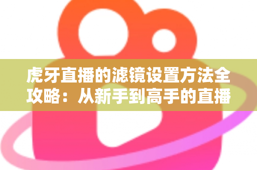 虎牙直播的滤镜设置方法全攻略：从新手到高手的直播画面美化指南