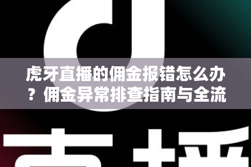 虎牙直播的佣金报错怎么办?佣金异常排查指南与全流程解决方案 虎牙直播的佣金报错怎么办?佣金异常排查指南与全流程解决方案
