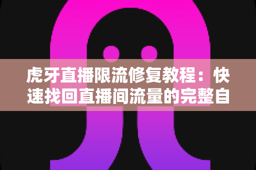 虎牙直播限流修复教程：快速找回直播间流量的完整自救指南