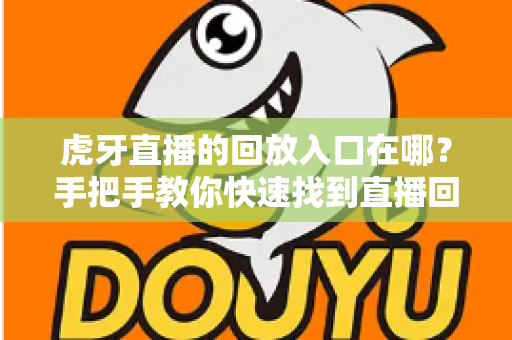 虎牙直播的回放入口在哪？手把手教你快速找到直播回放的完整实用指南