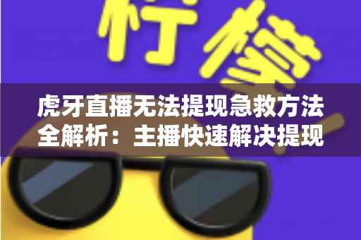 虎牙直播无法提现急救方法全解析:主播快速解决提现难题的实用指南 虎牙直播无法提现急救方法全解析:主播快速解决提现难题的实用指南