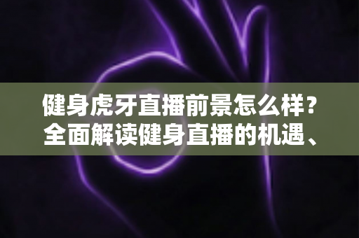 健身虎牙直播前景怎么样?全面解读健身直播的机遇、挑战与未来趋势 健身虎牙直播前景怎么样?全面解读健身直播的机遇、挑战与未来趋势
