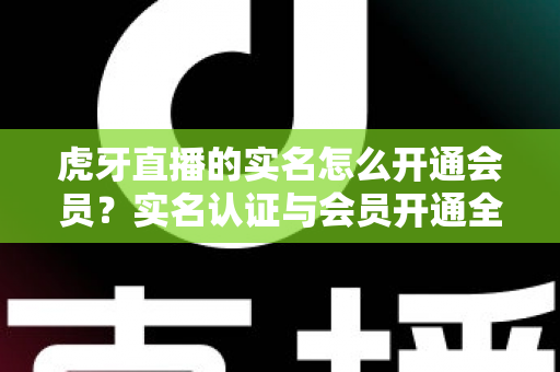 虎牙直播的实名怎么开通会员?实名认证与会员开通全流程详解指南 虎牙直播的实名怎么开通会员?实名认证与会员开通全流程详解指南