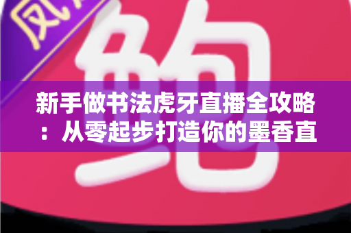 新手做书法虎牙直播全攻略:从零起步打造你的墨香直播间 新手做书法虎牙直播全攻略:从零起步打造你的墨香直播间