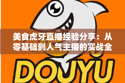 美食虎牙直播经验分享:从零基础到人气主播的实战全攻略 美食虎牙直播经验分享:从零基础到人气主播的实战全攻略