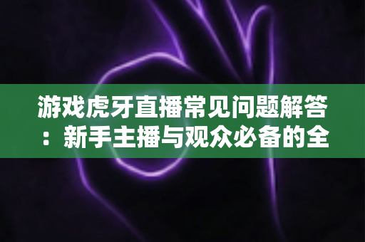 游戏虎牙直播常见问题解答:新手主播与观众必备的全方位实战指南 游戏虎牙直播常见问题解答:新手主播与观众必备的全方位实战指南