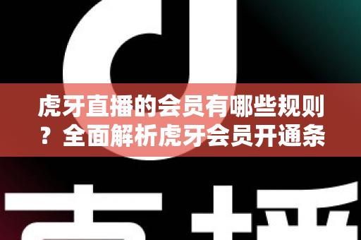 虎牙直播的会员有哪些规则？全面解析虎牙会员开通条件、等级权益与使用规范