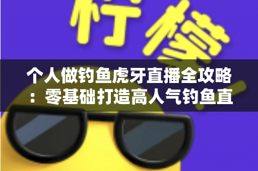 个人做钓鱼虎牙直播全攻略:零基础打造高人气钓鱼直播间的实战指南 个人做钓鱼虎牙直播全攻略:零基础打造高人气钓鱼直播间的实战指南