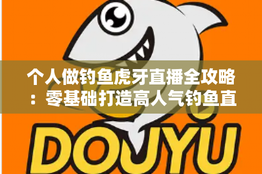个人做钓鱼虎牙直播全攻略：零基础打造高人气钓鱼直播间的实战指南