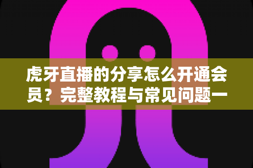 虎牙直播的分享怎么开通会员?完整教程与常见问题一网打尽 虎牙直播的分享怎么开通会员?完整教程与常见问题一网打尽