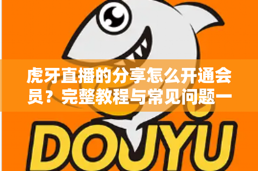 虎牙直播的分享怎么开通会员?完整教程与常见问题一网打尽 虎牙直播的分享怎么开通会员?完整教程与常见问题一网打尽