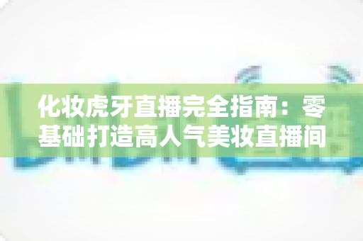 化妆虎牙直播完全指南:零基础打造高人气美妆直播间的实战攻略 化妆虎牙直播完全指南:零基础打造高人气美妆直播间的实战攻略