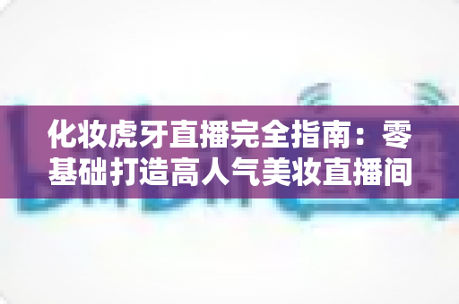 化妆虎牙直播完全指南:零基础打造高人气美妆直播间的实战攻略 化妆虎牙直播完全指南:零基础打造高人气美妆直播间的实战攻略