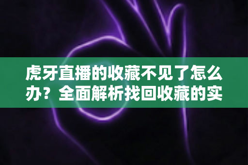 虎牙直播的收藏不见了怎么办？全面解析找回收藏的实用方法与预防指南