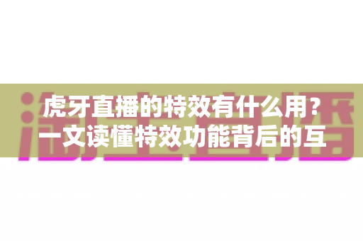 虎牙直播的特效有什么用？一文读懂特效功能背后的互动价值与实用玩法