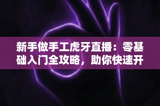 新手做手工虎牙直播：零基础入门全攻略，助你快速开启直播之旅
