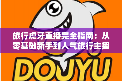 旅行虎牙直播完全指南：从零基础新手到人气旅行主播的实战秘籍