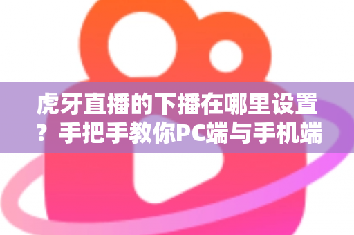 虎牙直播的下播在哪里设置?手把手教你PC端与手机端下播操作全流程 虎牙直播的下播在哪里设置?手把手教你PC端与手机端下播操作全流程